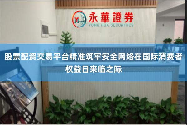 股票配资交易平台精准筑牢安全网络在国际消费者权益日来临之际