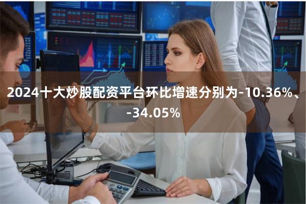 2024十大炒股配资平台环比增速分别为-10.36%、-34.05%