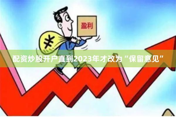 配资炒股开户直到2023年才改为“保留意见”