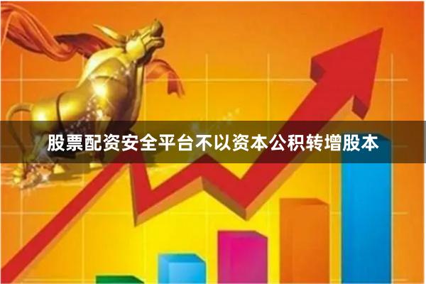 股票配资安全平台不以资本公积转增股本