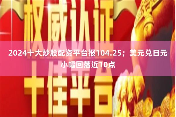 2024十大炒股配资平台报104.25;美元兑日元小幅回落近10点