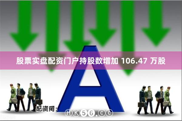 股票实盘配资门户持股数增加 106.47 万股