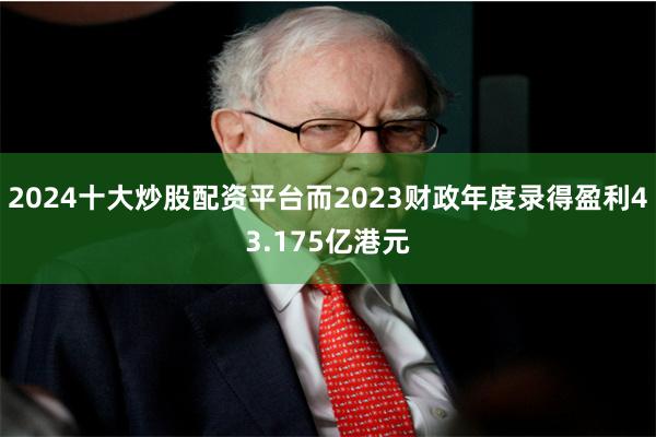 2024十大炒股配资平台而2023财政年度录得盈利43.175亿港元
