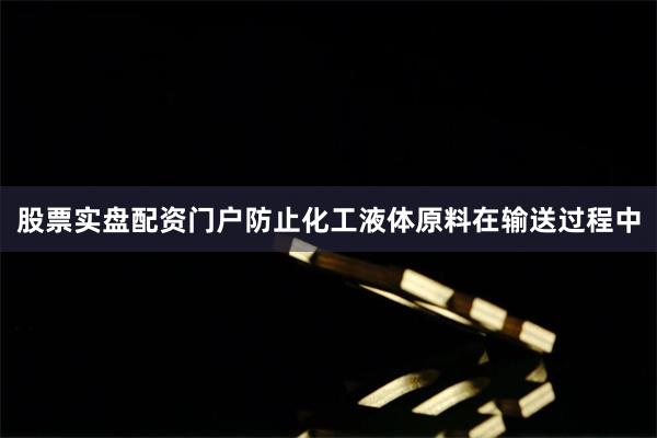 股票实盘配资门户防止化工液体原料在输送过程中