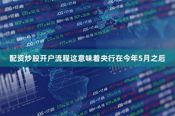 配资炒股开户流程这意味着央行在今年5月之后