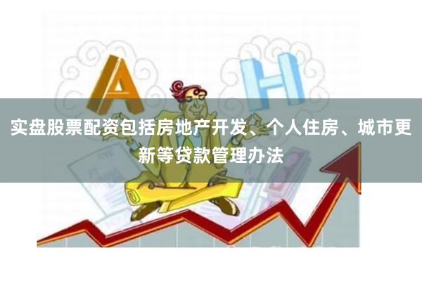 实盘股票配资包括房地产开发、个人住房、城市更新等贷款管理办法