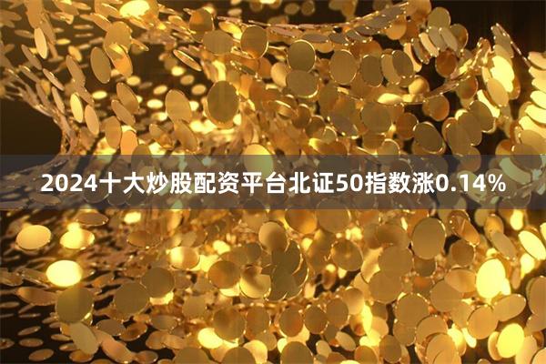 2024十大炒股配资平台北证50指数涨0.14%