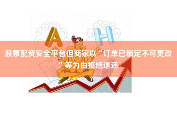 股票配资安全平台但商家以“订单已锁定不可更改”等为由拒绝退还