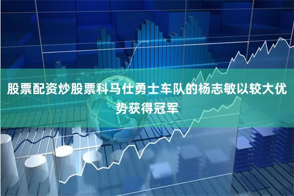 股票配资炒股票科马仕勇士车队的杨志敏以较大优势获得冠军