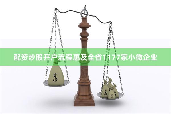 配资炒股开户流程惠及全省1177家小微企业