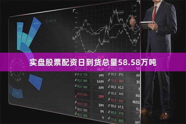 实盘股票配资日到货总量58.58万吨