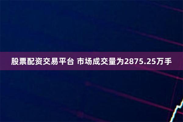 股票配资交易平台 市场成交量为2875.25万手