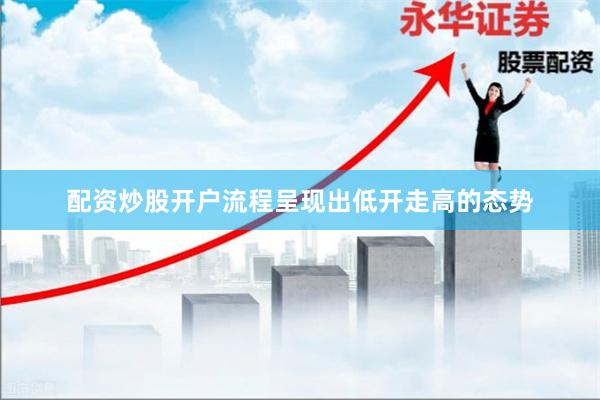 配资炒股开户流程呈现出低开走高的态势