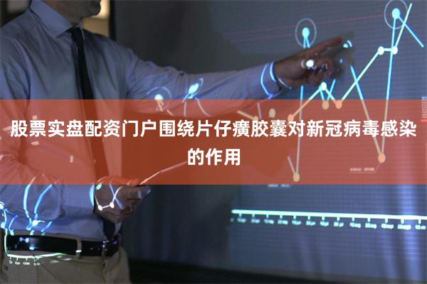 股票实盘配资门户围绕片仔癀胶囊对新冠病毒感染的作用