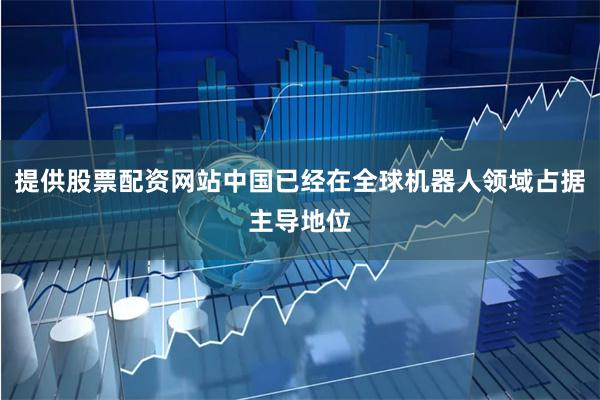 提供股票配资网站中国已经在全球机器人领域占据主导地位