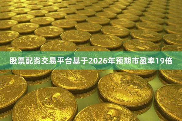 股票配资交易平台基于2026年预期市盈率19倍