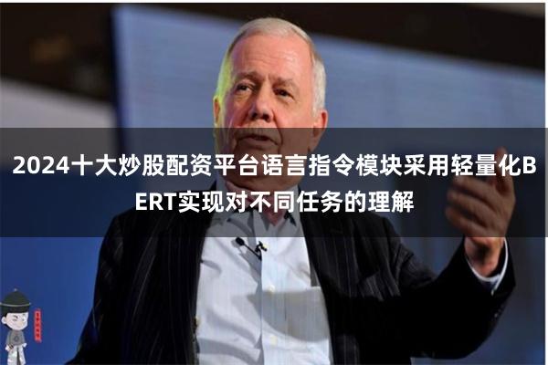 2024十大炒股配资平台语言指令模块采用轻量化BERT实现对不同任务的理解