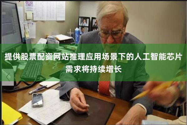 提供股票配资网站推理应用场景下的人工智能芯片需求将持续增长