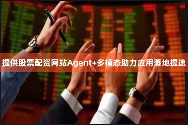 提供股票配资网站Agent+多模态助力应用落地提速