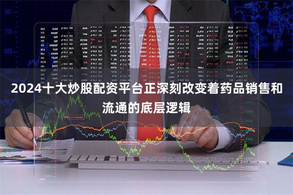 2024十大炒股配资平台正深刻改变着药品销售和流通的底层逻辑