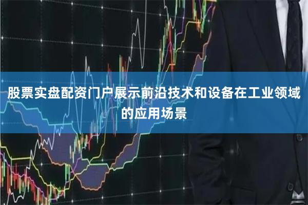 股票实盘配资门户展示前沿技术和设备在工业领域的应用场景