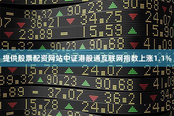 提供股票配资网站中证港股通互联网指数上涨1.1%