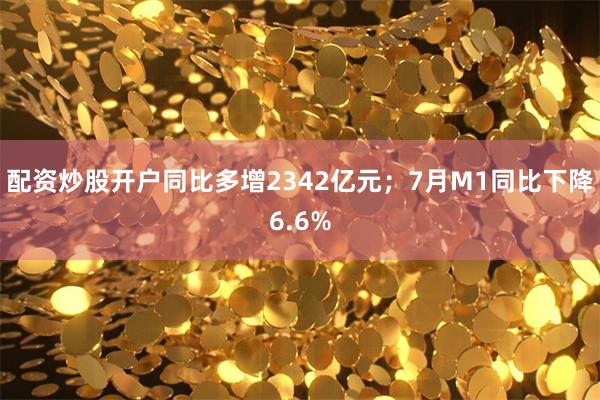配资炒股开户同比多增2342亿元;7月M1同比下降6.6%