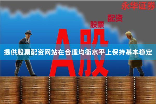 提供股票配资网站在合理均衡水平上保持基本稳定