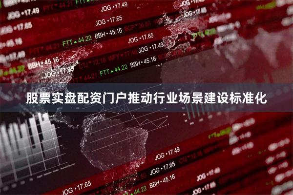 股票实盘配资门户推动行业场景建设标准化