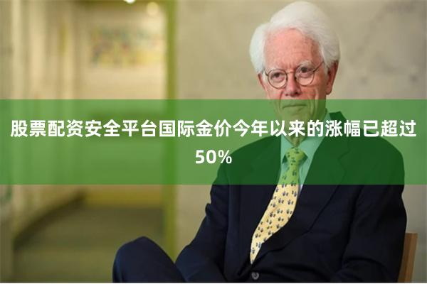 股票配资安全平台国际金价今年以来的涨幅已超过50%
