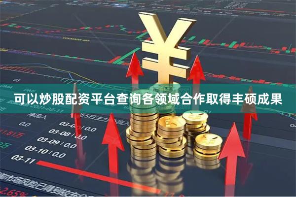 可以炒股配资平台查询各领域合作取得丰硕成果