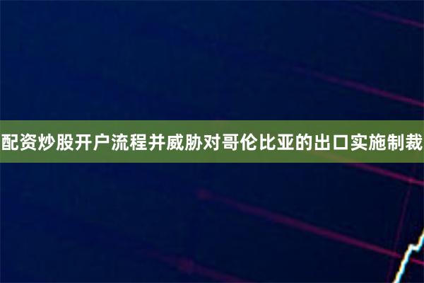 配资炒股开户流程并威胁对哥伦比亚的出口实施制裁