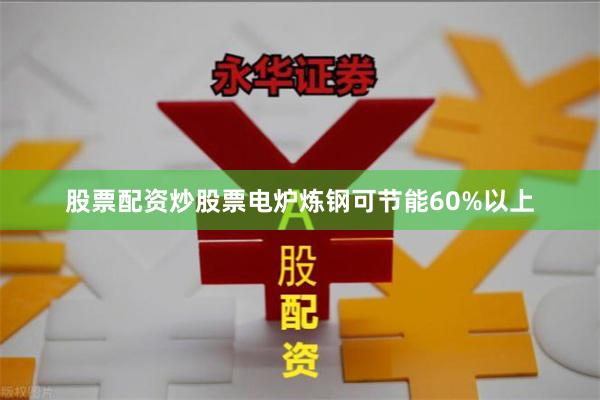 股票配资炒股票电炉炼钢可节能60%以上