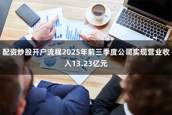 配资炒股开户流程2025年前三季度公司实现营业收入13.23亿元
