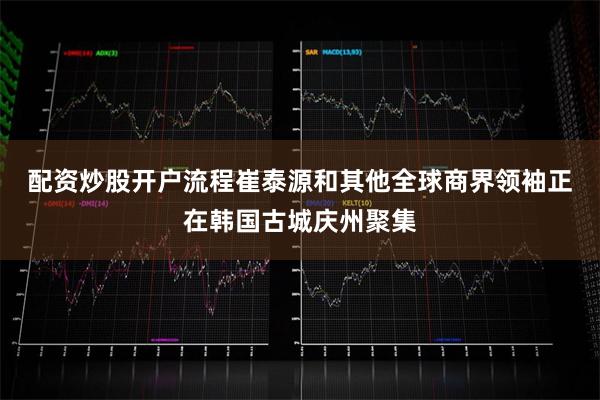 配资炒股开户流程　　崔泰源和其他全球商界领袖正在韩国古城庆州聚集
