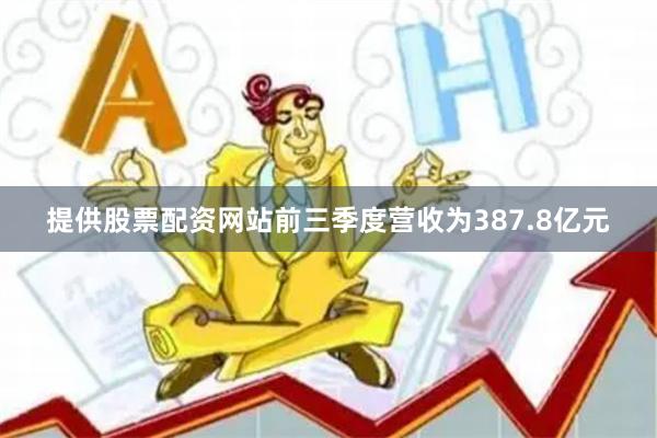 提供股票配资网站前三季度营收为387.8亿元