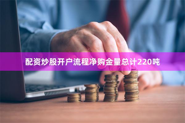 配资炒股开户流程净购金量总计220吨