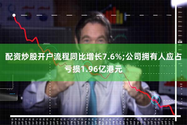 配资炒股开户流程同比增长7.6%;公司拥有人应占亏损1.96亿港元
