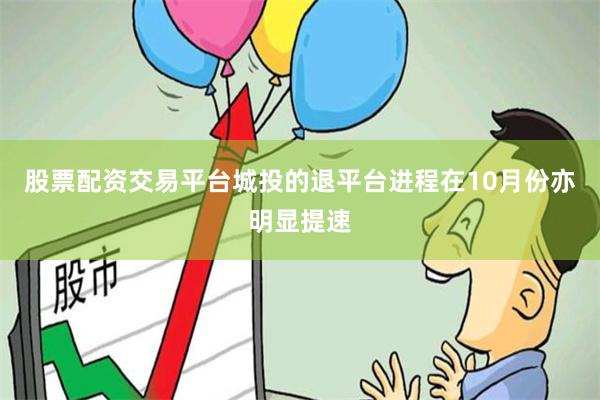 股票配资交易平台城投的退平台进程在10月份亦明显提速