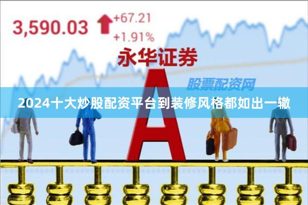 2024十大炒股配资平台到装修风格都如出一辙