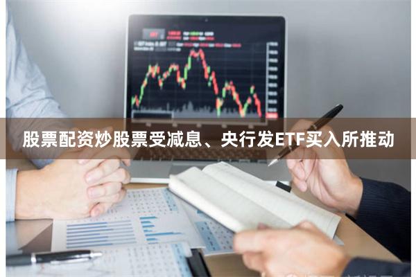 股票配资炒股票受减息、央行发ETF买入所推动