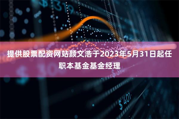 提供股票配资网站颜文浩于2023年5月31日起任职本基金基金经理